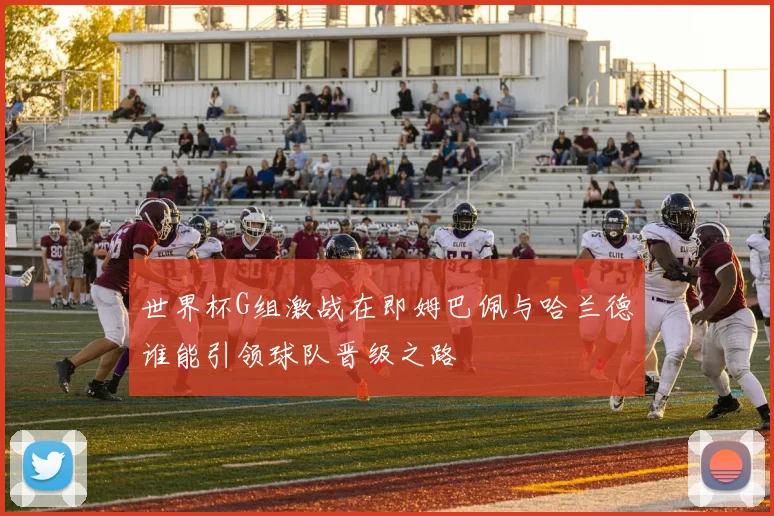 世界杯G组激战在即姆巴佩与哈兰德谁能引领球队晋级之路