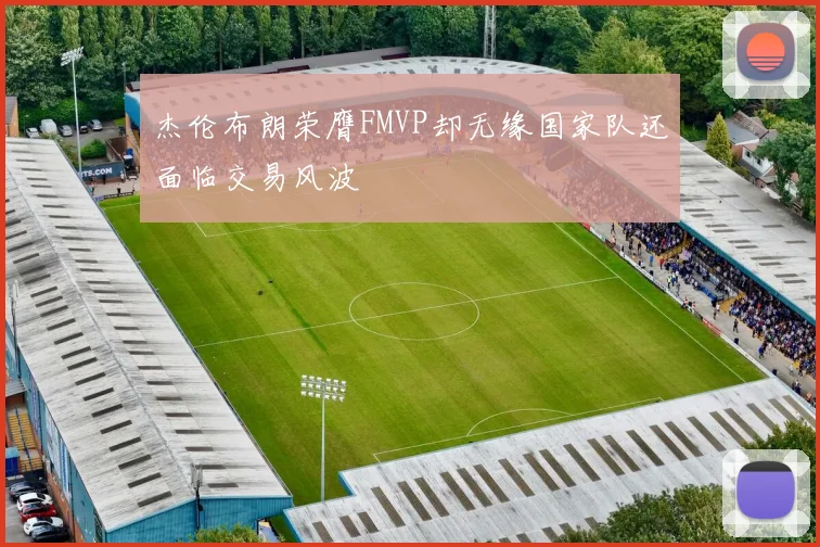 杰伦布朗荣膺FMVP却无缘国家队还面临交易风波