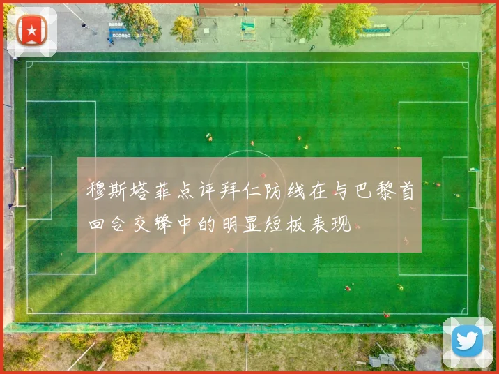 穆斯塔菲点评拜仁防线在与巴黎首回合交锋中的明显短板表现