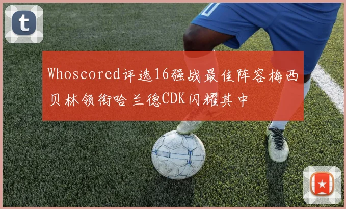 Whoscored评选16强战最佳阵容梅西贝林领衔哈兰德CDK闪耀其中