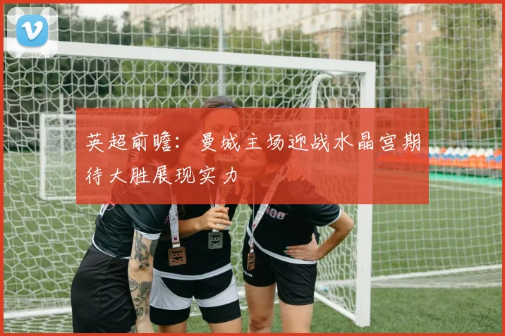 英超前瞻：曼城主场迎战水晶宫期待大胜展现实力