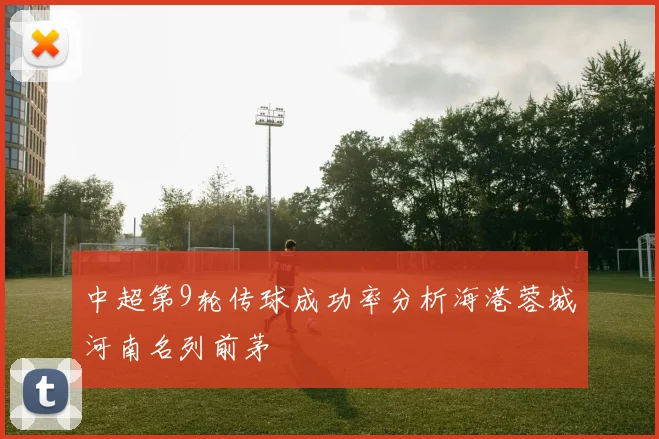 中超第9轮传球成功率分析海港蓉城河南名列前茅