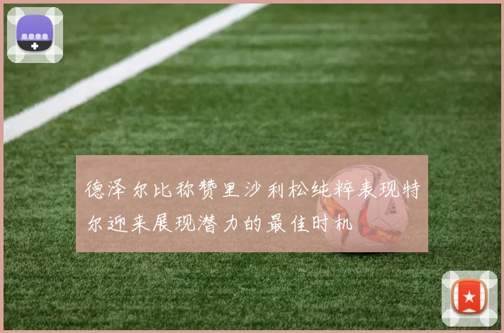 德泽尔比称赞里沙利松纯粹表现特尔迎来展现潜力的最佳时机