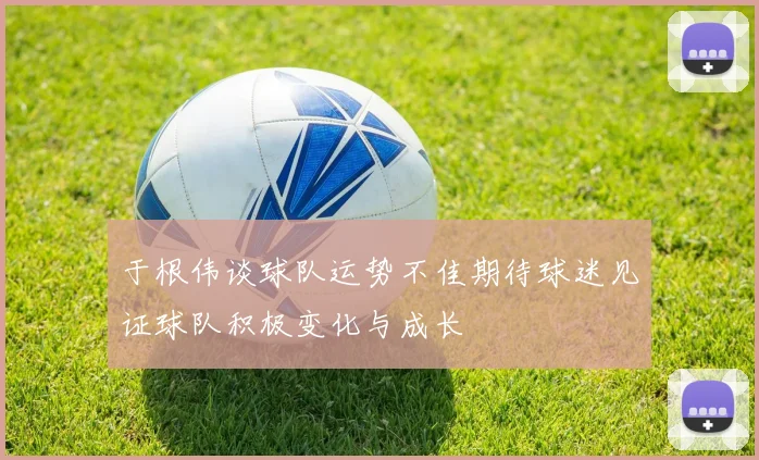 于根伟谈球队运势不佳期待球迷见证球队积极变化与成长