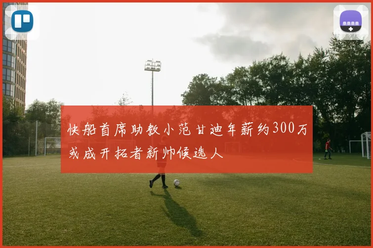 快船首席助教小范甘迪年薪约300万或成开拓者新帅候选人