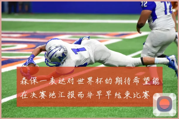 森保一表达对世界杯的期待希望能在决赛地汇报而非早早结束比赛