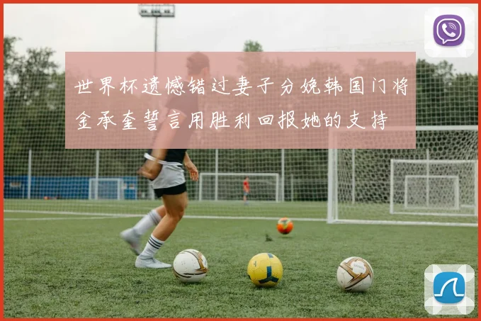 世界杯遗憾错过妻子分娩韩国门将金承奎誓言用胜利回报她的支持