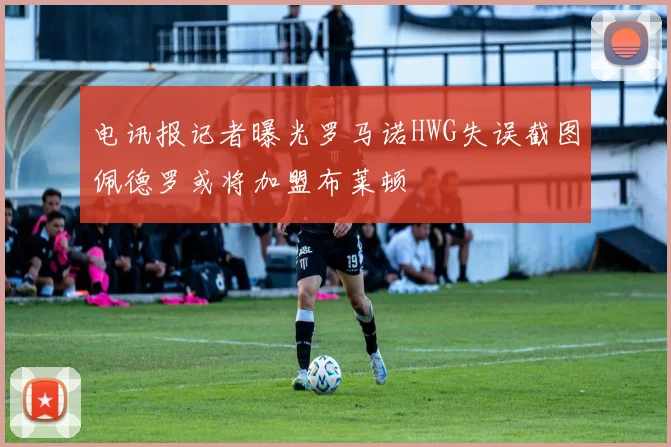 电讯报记者曝光罗马诺HWG失误截图佩德罗或将加盟布莱顿