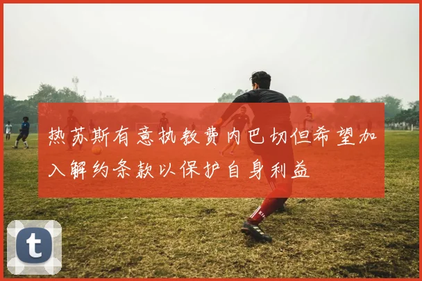 热苏斯有意执教费内巴切但希望加入解约条款以保护自身利益