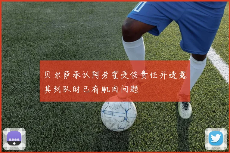 贝尔萨承认阿劳霍受伤责任并透露其到队时已有肌肉问题
