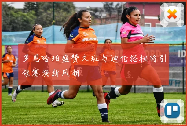 罗恩哈珀盛赞文班与迪伦搭档将引领赛场新风潮