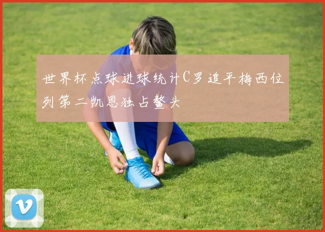 世界杯点球进球统计C罗追平梅西位列第二凯恩独占鳌头