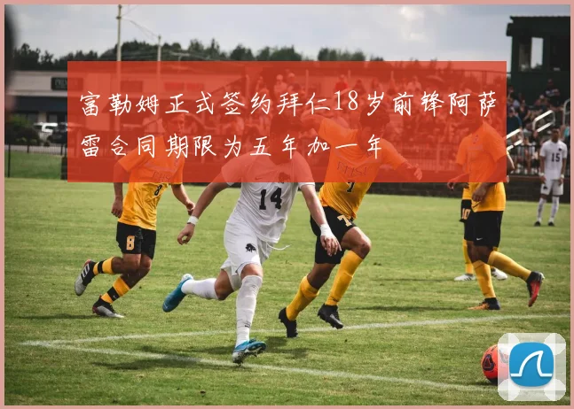 富勒姆正式签约拜仁18岁前锋阿萨雷合同期限为五年加一年