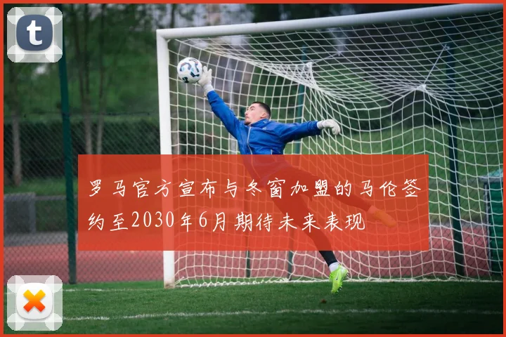 罗马官方宣布与冬窗加盟的马伦签约至2030年6月期待未来表现
