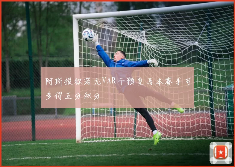 阿斯报称若无VAR干预皇马本赛季可多得五分积分
