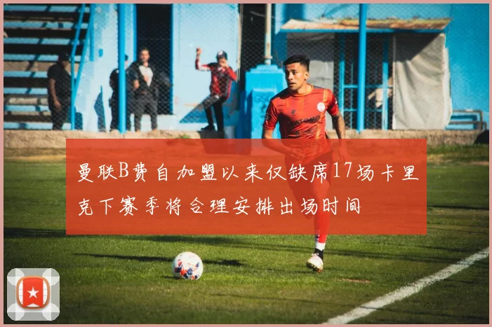 曼联B费自加盟以来仅缺席17场卡里克下赛季将合理安排出场时间