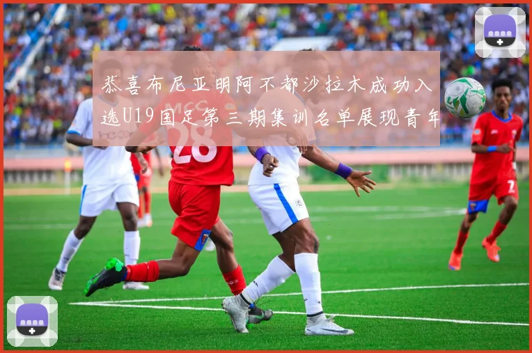 恭喜布尼亚明阿不都沙拉木成功入选U19国足第三期集训名单展现青年才俊风采