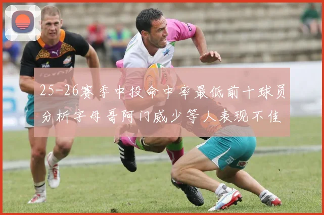 25-26赛季中投命中率最低前十球员分析字母哥阿门威少等人表现不佳
