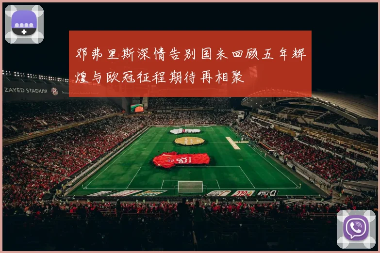邓弗里斯深情告别国米回顾五年辉煌与欧冠征程期待再相聚