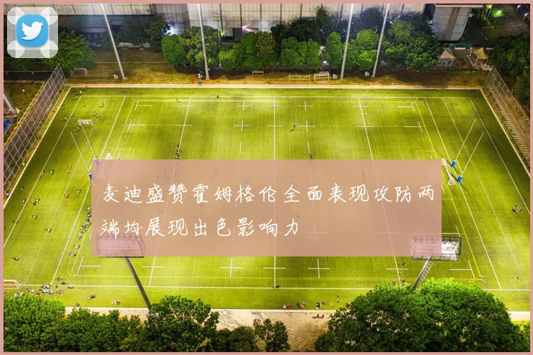 麦迪盛赞霍姆格伦全面表现攻防两端均展现出色影响力