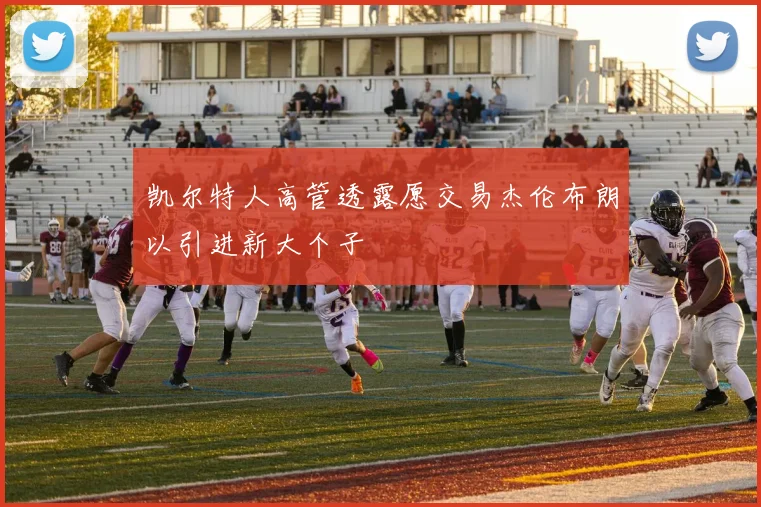 凯尔特人高管透露愿交易杰伦布朗以引进新大个子