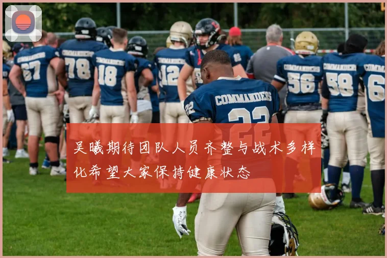 吴曦期待团队人员齐整与战术多样化希望大家保持健康状态