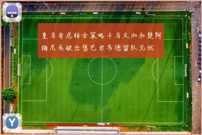 皇马考虑转会策略卡马文加和楚阿梅尼或被出售巴尔韦德留队无忧