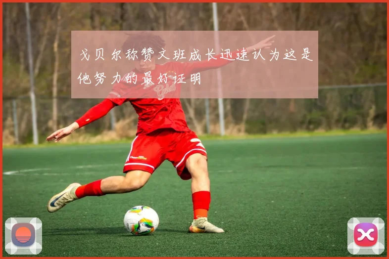 戈贝尔称赞文班成长迅速认为这是他努力的最好证明