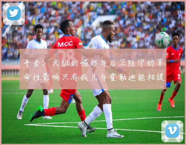 手套：文班的崛起与后卫防守的革命性影响只有我儿与霍勒迪能相提并论