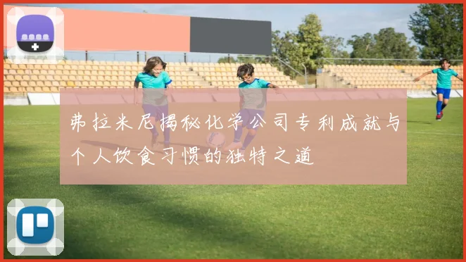 弗拉米尼揭秘化学公司专利成就与个人饮食习惯的独特之道