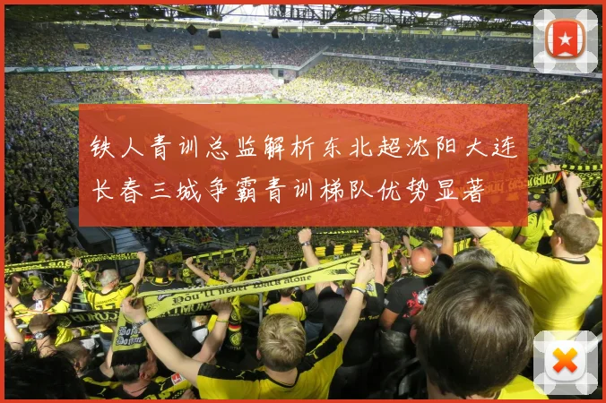 铁人青训总监解析东北超沈阳大连长春三城争霸青训梯队优势显著